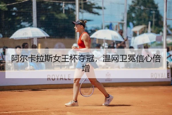 阿尔卡拉斯女王杯夺冠，温网卫冕信心倍增